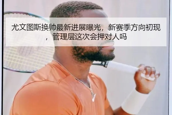 尤文图斯换帅最新进展曝光，新赛季方向初现，管理层这次会押对人吗