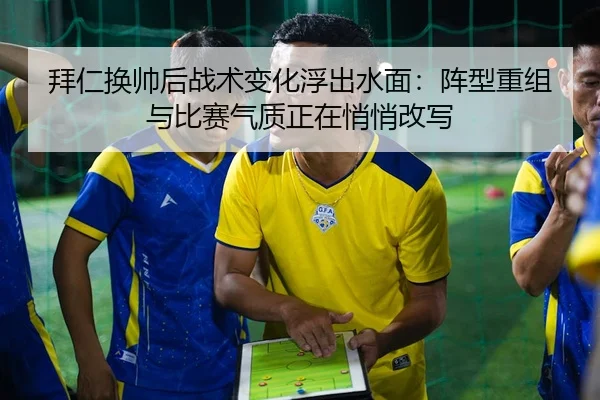 拜仁换帅后战术变化浮出水面：阵型重组与比赛气质正在悄悄改写