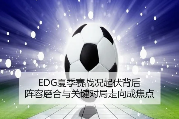 EDG夏季赛战况起伏背后 阵容磨合与关键对局走向成焦点